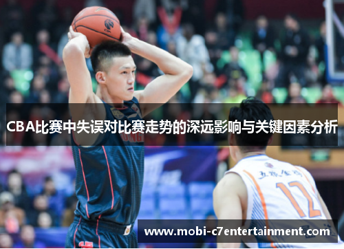 CBA比赛中失误对比赛走势的深远影响与关键因素分析