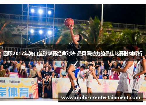 回顾2017年海口篮球联赛经典对决 最具震撼力的最佳比赛时刻解析