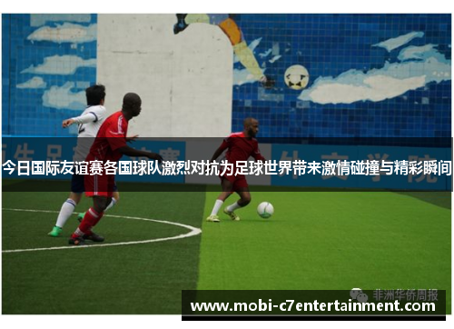 今日国际友谊赛各国球队激烈对抗为足球世界带来激情碰撞与精彩瞬间