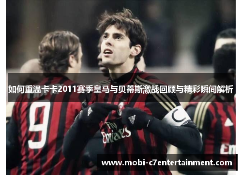 如何重温卡卡2011赛季皇马与贝蒂斯激战回顾与精彩瞬间解析