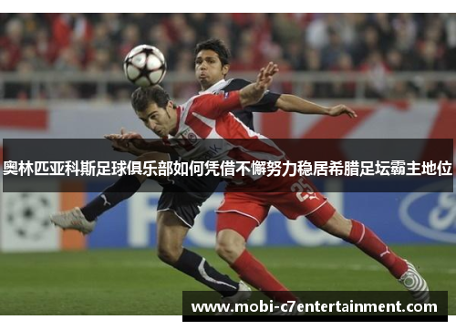 奥林匹亚科斯足球俱乐部如何凭借不懈努力稳居希腊足坛霸主地位