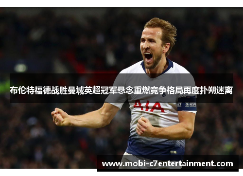 布伦特福德战胜曼城英超冠军悬念重燃竞争格局再度扑朔迷离