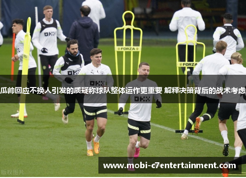 瓜帅回应不换人引发的质疑称球队整体运作更重要 解释决策背后的战术考虑