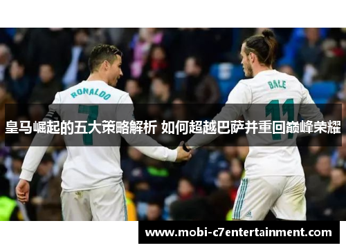 皇马崛起的五大策略解析 如何超越巴萨并重回巅峰荣耀