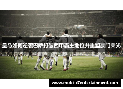 皇马如何逆袭巴萨打破西甲霸主地位并重塑豪门荣光 皇马如何逆袭巴萨打破西甲霸主地位并重塑豪门荣光