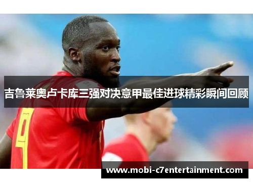 吉鲁莱奥卢卡库三强对决意甲最佳进球精彩瞬间回顾 吉鲁莱奥卢卡库三强对决意甲最佳进球精彩瞬间回顾