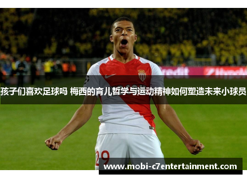 孩子们喜欢足球吗 梅西的育儿哲学与运动精神如何塑造未来小球员