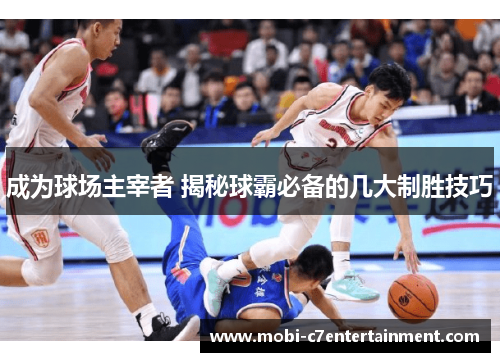 成为球场主宰者 揭秘球霸必备的几大制胜技巧 成为球场主宰者 揭秘球霸必备的几大制胜技巧