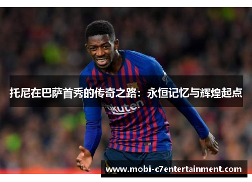 托尼在巴萨首秀的传奇之路:永恒记忆与辉煌起点 托尼在巴萨首秀的传奇之路:永恒记忆与辉煌起点