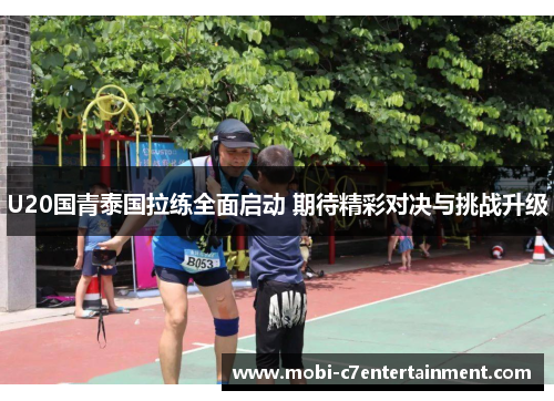 U20国青泰国拉练全面启动 期待精彩对决与挑战升级 U20国青泰国拉练全面启动 期待精彩对决与挑战升级