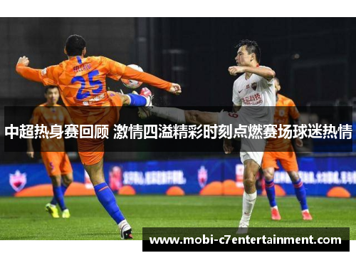 中超热身赛回顾 激情四溢精彩时刻点燃赛场球迷热情 中超热身赛回顾 激情四溢精彩时刻点燃赛场球迷热情