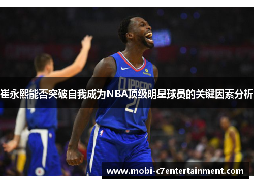 崔永熙能否突破自我成为NBA顶级明星球员的关键因素分析 崔永熙能否突破自我成为NBA顶级明星球员的关键因素分析