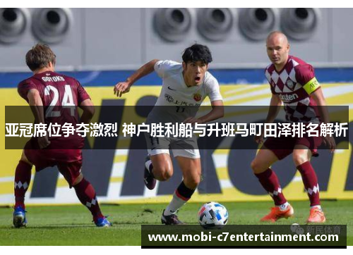 亚冠席位争夺激烈 神户胜利船与升班马町田泽排名解析
