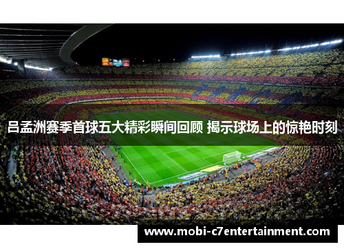 吕孟洲赛季首球五大精彩瞬间回顾 揭示球场上的惊艳时刻 吕孟洲赛季首球五大精彩瞬间回顾 揭示球场上的惊艳时刻