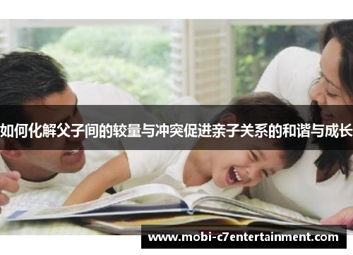 如何化解父子间的较量与冲突促进亲子关系的和谐与成长 如何化解父子间的较量与冲突促进亲子关系的和谐与成长
