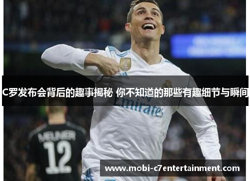 C罗发布会背后的趣事揭秘 你不知道的那些有趣细节与瞬间 C罗发布会背后的趣事揭秘 你不知道的那些有趣细节与瞬间