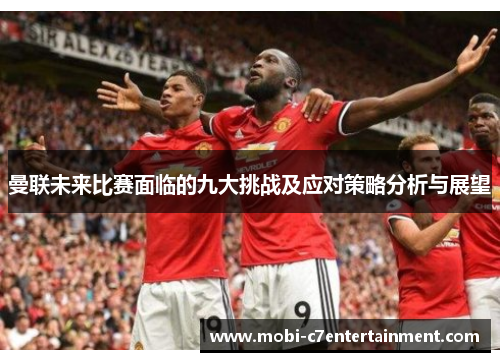 曼联未来比赛面临的九大挑战及应对策略分析与展望 曼联未来比赛面临的九大挑战及应对策略分析与展望