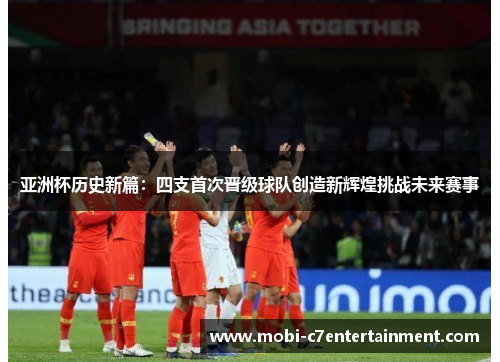 亚洲杯历史新篇：四支首次晋级球队创造新辉煌挑战未来赛事