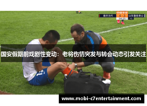 国安假期前戏剧性变动:老将伤情突发与转会动态引发关注 国安假期前戏剧性变动:老将伤情突发与转会动态引发关注