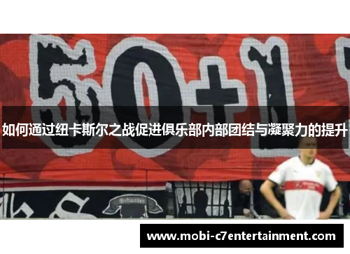 如何通过纽卡斯尔之战促进俱乐部内部团结与凝聚力的提升 如何通过纽卡斯尔之战促进俱乐部内部团结与凝聚力的提升