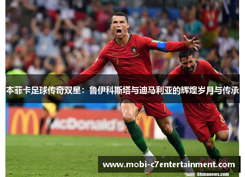 本菲卡足球传奇双星：鲁伊科斯塔与迪马利亚的辉煌岁月与传承