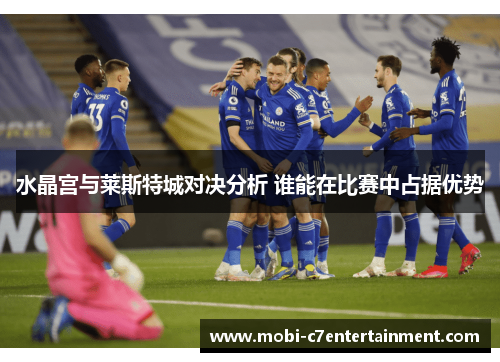 水晶宫与莱斯特城对决分析 谁能在比赛中占据优势 水晶宫与莱斯特城对决分析 谁能在比赛中占据优势