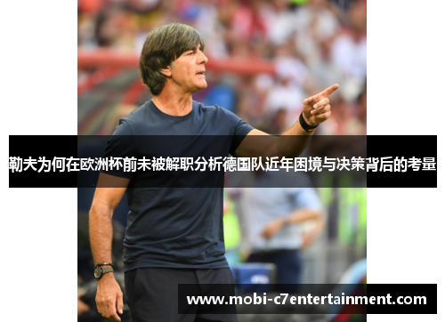 勒夫为何在欧洲杯前未被解职分析德国队近年困境与决策背后的考量