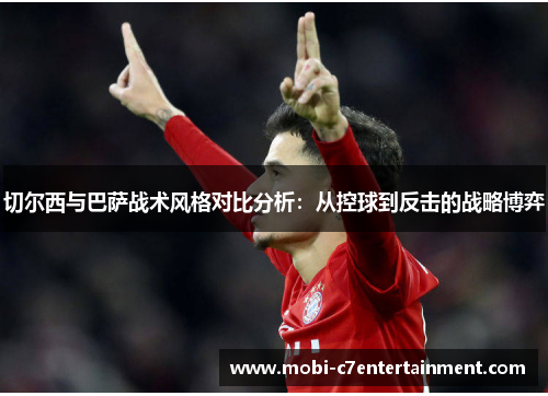 切尔西与巴萨战术风格对比分析:从控球到反击的战略博弈 切尔西与巴萨战术风格对比分析:从控球到反击的战略博弈
