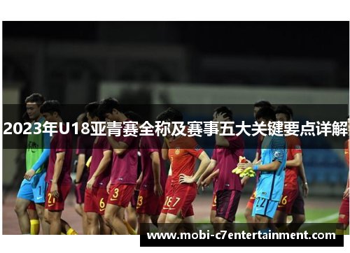 2023年U18亚青赛全称及赛事五大关键要点详解