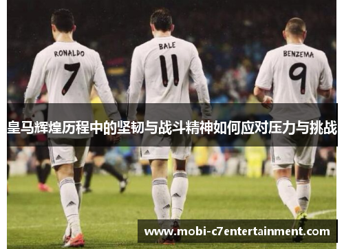 皇马辉煌历程中的坚韧与战斗精神如何应对压力与挑战