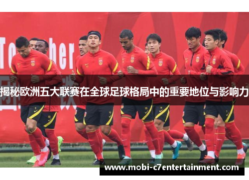 揭秘欧洲五大联赛在全球足球格局中的重要地位与影响力 揭秘欧洲五大联赛在全球足球格局中的重要地位与影响力