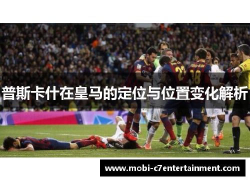 普斯卡什在皇马的定位与位置变化解析 普斯卡什在皇马的定位与位置变化解析