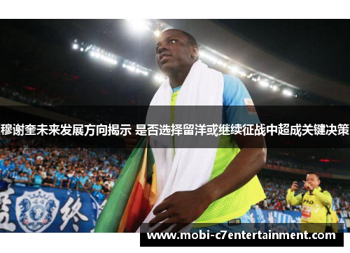 穆谢奎未来发展方向揭示 是否选择留洋或继续征战中超成关键决策