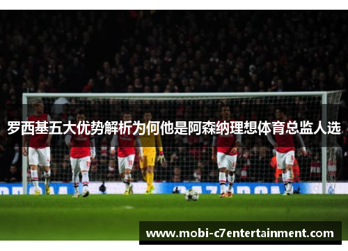 罗西基五大优势解析为何他是阿森纳理想体育总监人选
