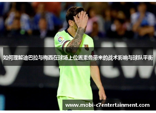 如何理解迪巴拉与梅西在球场上位置重叠带来的战术影响与球队平衡