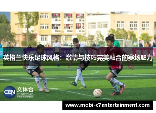 英格兰快乐足球风格：激情与技巧完美融合的赛场魅力