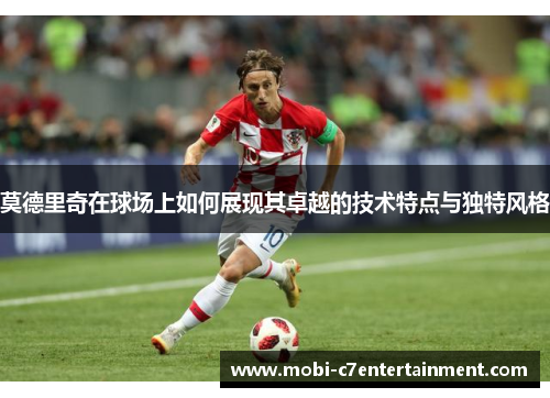 莫德里奇在球场上如何展现其卓越的技术特点与独特风格 莫德里奇在球场上如何展现其卓越的技术特点与独特风格