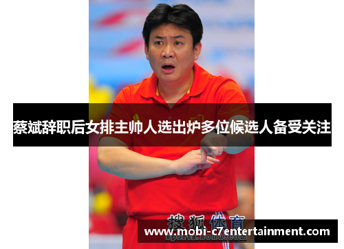 蔡斌辞职后女排主帅人选出炉多位候选人备受关注