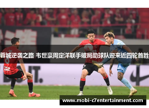 蓉城逆袭之路 韦世豪周定洋联手破局助球队迎来近四轮首胜