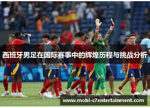 西班牙男足在国际赛事中的辉煌历程与挑战分析