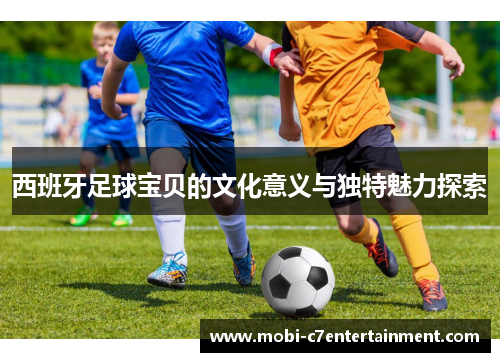 西班牙足球宝贝的文化意义与独特魅力探索