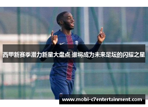 西甲新赛季潜力新星大盘点 谁将成为未来足坛的闪耀之星 西甲新赛季潜力新星大盘点 谁将成为未来足坛的闪耀之星