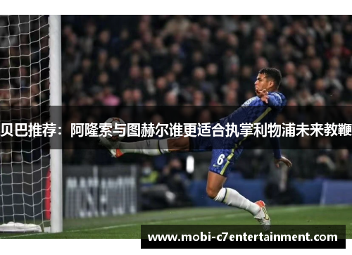 贝巴推荐：阿隆索与图赫尔谁更适合执掌利物浦未来教鞭