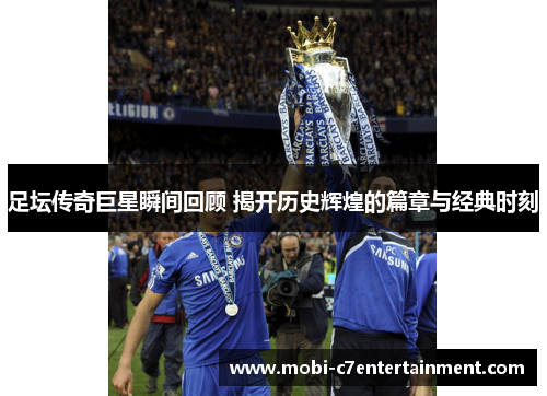足坛传奇巨星瞬间回顾 揭开历史辉煌的篇章与经典时刻