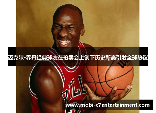 迈克尔·乔丹经典球衣在拍卖会上创下历史新高引发全球热议