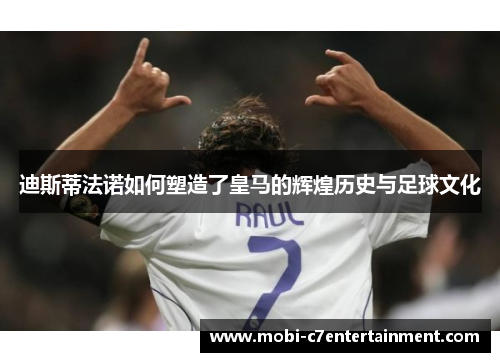 迪斯蒂法诺如何塑造了皇马的辉煌历史与足球文化