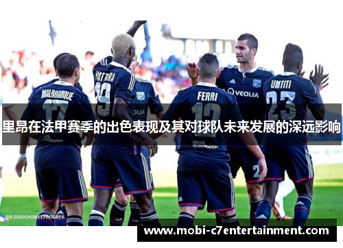 里昂在法甲赛季的出色表现及其对球队未来发展的深远影响
