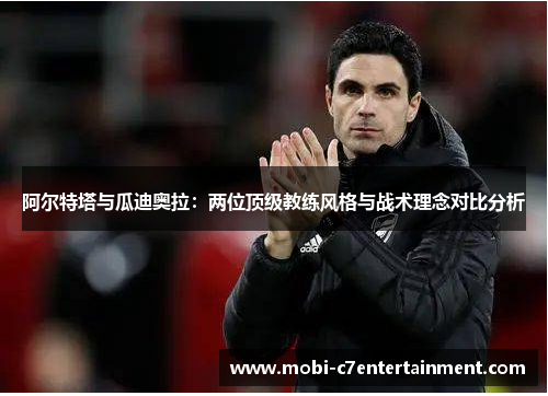 阿尔特塔与瓜迪奥拉：两位顶级教练风格与战术理念对比分析