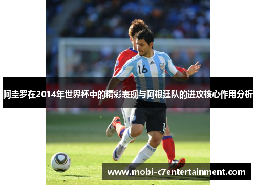 阿圭罗在2014年世界杯中的精彩表现与阿根廷队的进攻核心作用分析