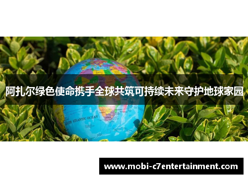 阿扎尔绿色使命携手全球共筑可持续未来守护地球家园